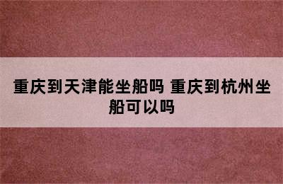 重庆到天津能坐船吗 重庆到杭州坐船可以吗